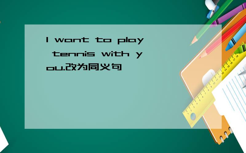 I want to play tennis with you.改为同义句
