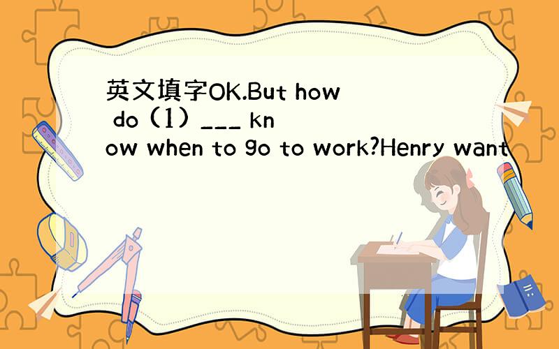 英文填字OK.But how do (1) ___ know when to go to work?Henry want