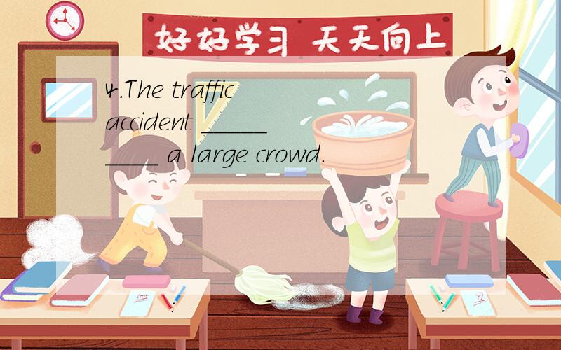 4.The traffic accident _________ a large crowd.