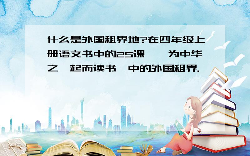 什么是外国租界地?在四年级上册语文书中的25课,《为中华之崛起而读书》中的外国租界.