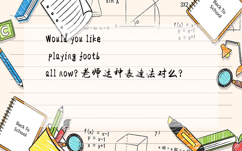 Would you like playing football now?老师这种表达法对么?