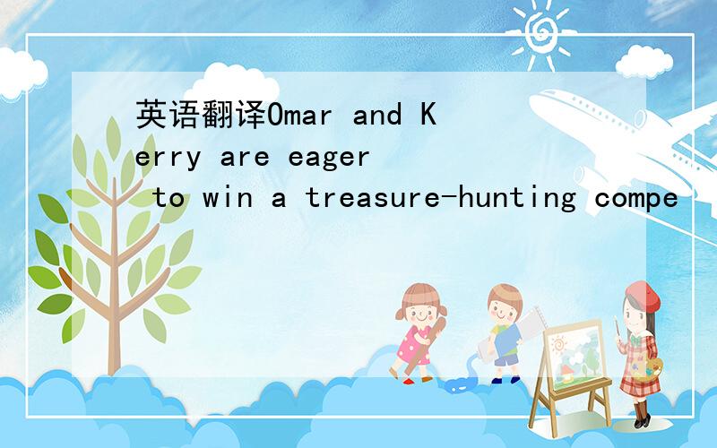 英语翻译Omar and Kerry are eager to win a treasure-hunting compe