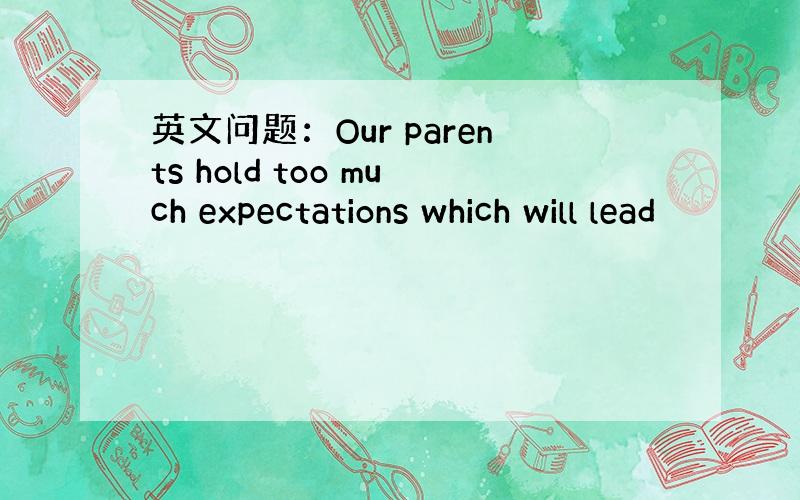 英文问题：Our parents hold too much expectations which will lead