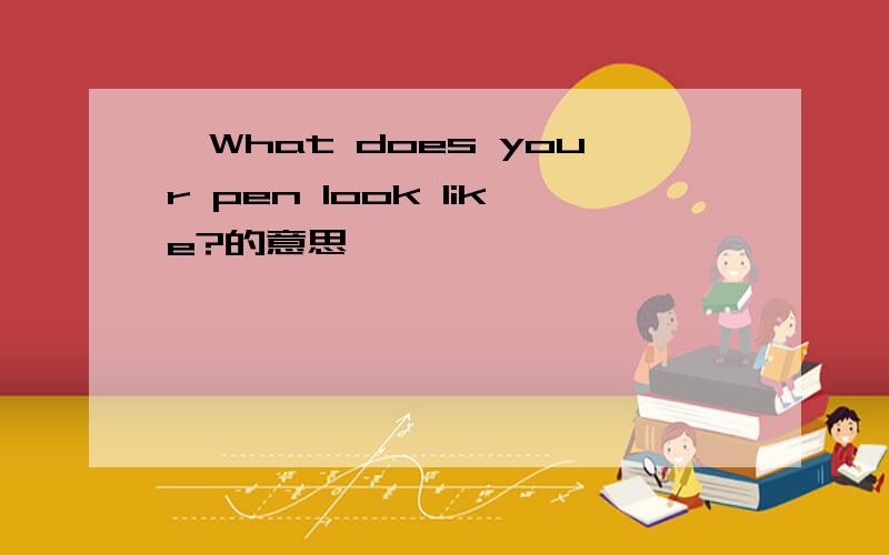 —What does your pen look like?的意思