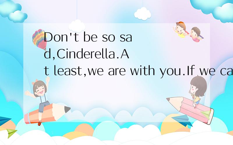 Don't be so sad,Cinderella.At least,we are with you.If we ca