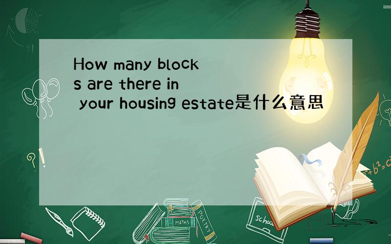 How many blocks are there in your housing estate是什么意思