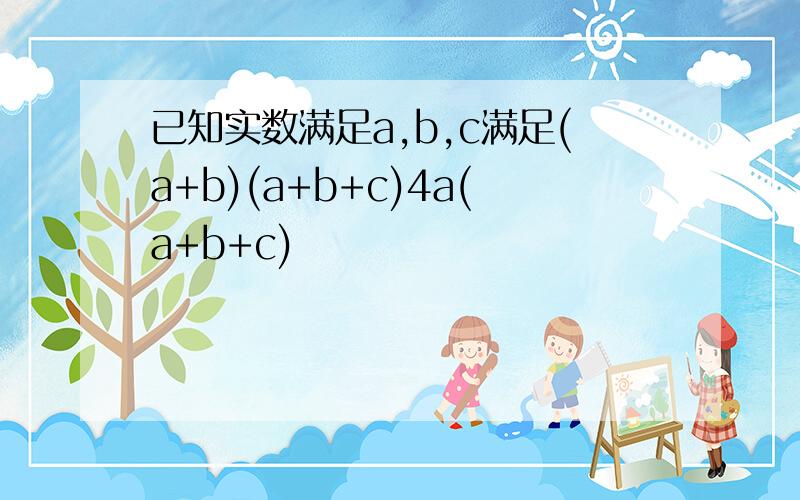 已知实数满足a,b,c满足(a+b)(a+b+c)4a(a+b+c)