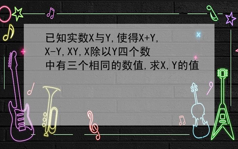 已知实数X与Y,使得X+Y,X-Y,XY,X除以Y四个数中有三个相同的数值,求X,Y的值